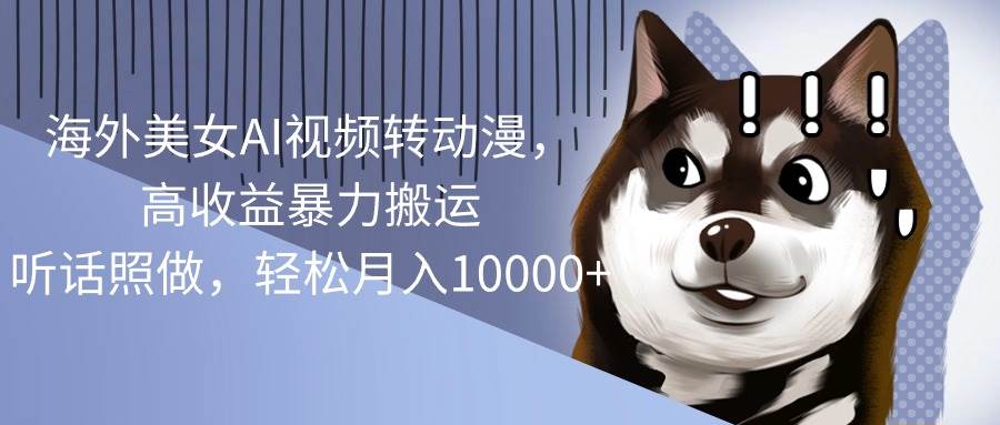 海外美女AI视频转动漫，高收益暴力搬运，听话照做，轻松月入10000+-布丁源码-专业的网站源码代码分享平台!