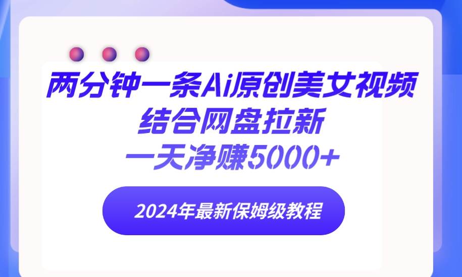 两分钟一条Ai原创美女视频结合网盘拉新，一天净赚5000+ 24年最新保姆级教程-布丁源码-专业的网站源码代码分享平台!