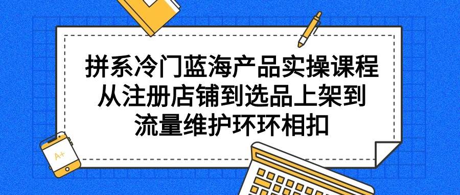 拼系冷门蓝海产品实操课程，从注册店铺到选品上架到流量维护环环相扣-布丁源码-专业的网站源码代码分享平台!