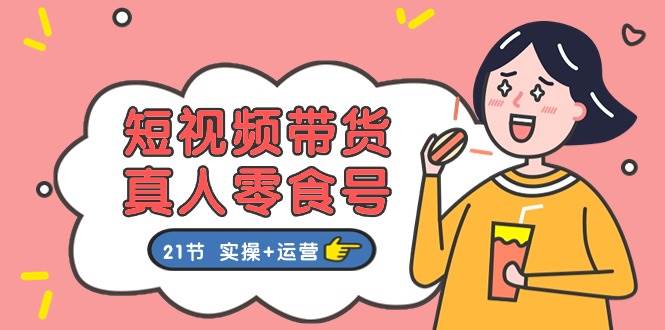 短视频带货真人零食号：更全面的零食带货教程：21节 实操+运营-布丁源码-专业的网站源码代码分享平台!