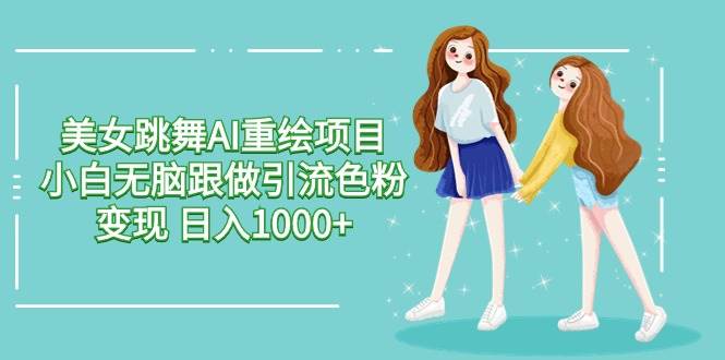 美女跳舞AI重绘项目 小白无脑跟做引流色粉变现 日入1000+-布丁源码-专业的网站源码代码分享平台!