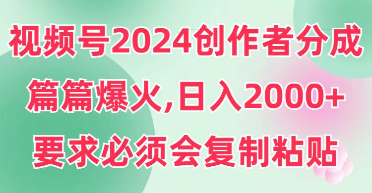 视频号2024创作者分成，片片爆火，要求必须会复制粘贴，日入2000+-布丁源码-专业的网站源码代码分享平台!