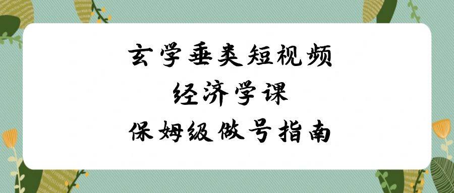 玄学 垂类短视频经济学课，保姆级做号指南（8节课）-布丁源码-专业的网站源码代码分享平台!