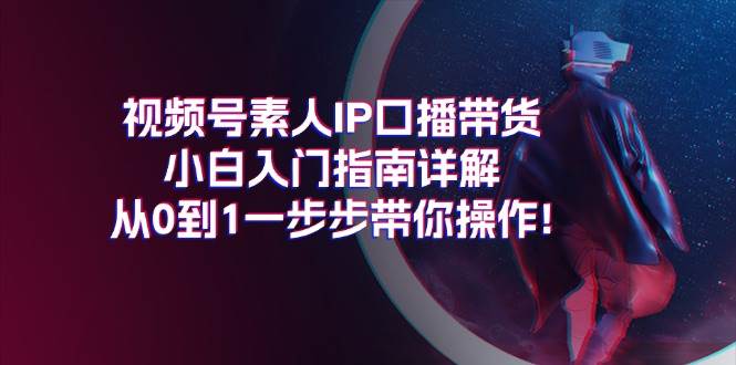 视频号素人IP口播带货小白入门指南详解，从0到1一步步带你操作!-布丁源码-专业的网站源码代码分享平台!