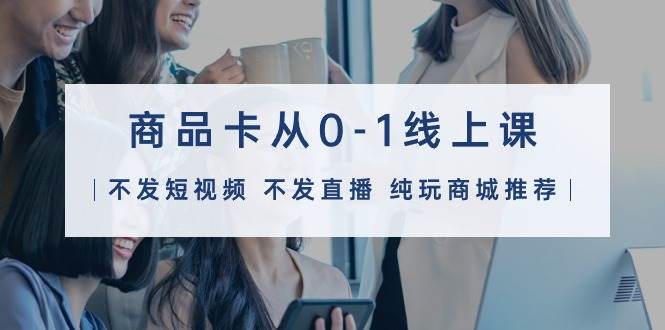 商品卡从0-1线上课（不发短视频 不发直播 纯玩商城推荐）32节课-布丁源码-专业的网站源码代码分享平台!
