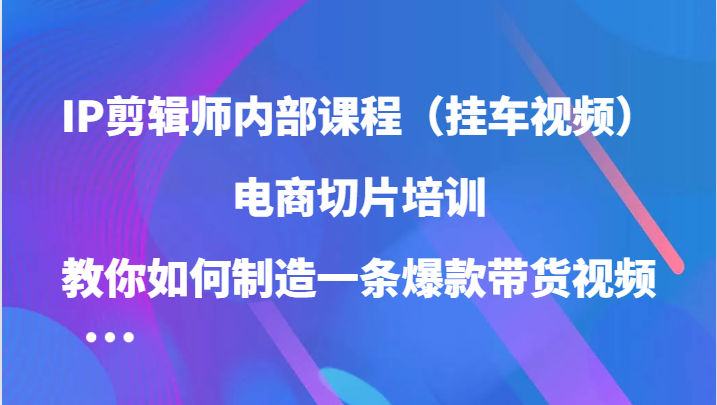 IP剪辑师内部课程（挂车视频），电商切片培训，教你如何制造一条爆款带货视频（更新）-布丁源码-专业的网站源码代码分享平台!
